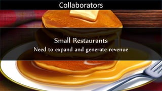 Small Restaurants
Need to expand and generate revenue
Collaborators
 