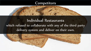 Individual Restaurants
which refused to collaborate with any of the third party
delivery system and deliver on their own.
Competitors
 
