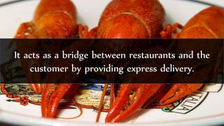 It acts as a bridge between restaurants and the
customer by providing express delivery.
 