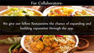 We give our fellow Restaurants the chance of expanding and
building reputation through the app.
For Collaborators-
 
