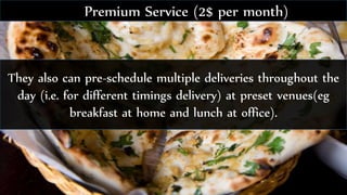They also can pre-schedule multiple deliveries throughout the
day (i.e. for different timings delivery) at preset venues(eg
breakfast at home and lunch at office).
Premium Service (2$ per month)
 