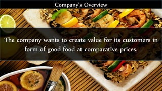 The company wants to create value for its customers in
form of good food at comparative prices.
Company’s Overview
 