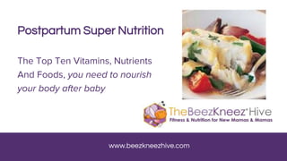 www.beezkneezhive.com
Postpartum Super Nutrition
The Top Ten Vitamins, Nutrients
And Foods, you need to nourish
your body after baby
 