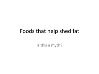 Foods that help shed fat
Is this a myth?
 