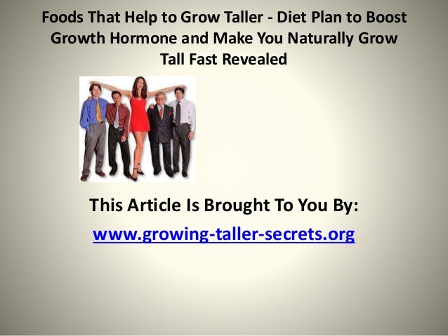 Foods That Help to Grow Taller - Diet Plan to Boost
Growth Hormone and Make You Naturally Grow
Tall Fast Revealed
This Article Is Brought To You By:
www.growing-taller-secrets.org
 