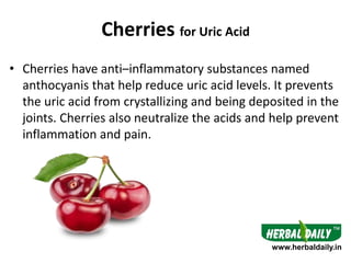 Cherries for Uric Acid
• Cherries have anti–inflammatory substances named
anthocyanis that help reduce uric acid levels. I...