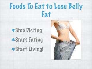 Foods To Eat to Lose Belly
           Fat

  Stop Dieting
  Start Eating
  Start Living!
 