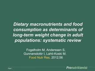 Dietary macronutrients and food
         consumption as determinants of
         long-term weight change in adult
          populations: systematic review

              Fogelholm M, Anderssen S,
             Gunnarsdottir I, Lahti-Koski M.
                Food Nutr Res. 2012;56


Page 1
 