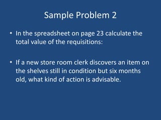Sample Problem 2In the spreadsheet on page 23 calculate the total value of the requisitions:If a new store room clerk discovers an item on the shelves still in condition but six months old, what kind of action is advisable.