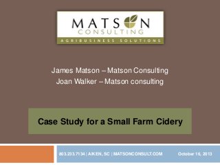 James Matson – Matson Consulting
Joan Walker – Matson consulting

Case Study for a Small Farm Cidery

803.233.7134 | AIKEN, SC | MATSONCONSULT.COM

October 16, 2013

 