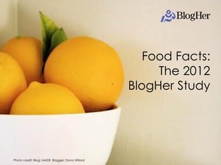 Food Facts:
                                                       The 2012
                                                  BlogHer Study




Photo credit: Blog: MADE. Blogger: Dana Willard               BlogHer
 