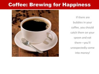 Coffee: Brewing for Happiness
If there are
bubbles in your
coffee, you should
catch them on your
spoon and eat
them—you'll...