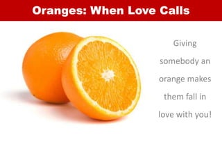 Oranges: When Love Calls
Giving
somebody an
orange makes
them fall in
love with you!
 