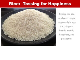 Rice: Tossing for Happiness
Tossing rice at a
newlywed couple
supposedly brings
the pair good
health, wealth,
happiness, a...