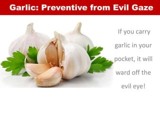 Garlic: Preventive from Evil Gaze
If you carry
garlic in your
pocket, it will
ward off the
evil eye!
 