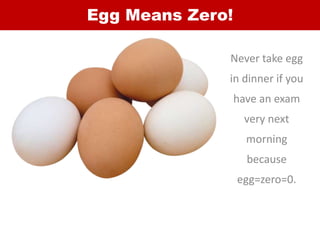 Egg Means Zero!
Never take egg
in dinner if you
have an exam
very next
morning
because
egg=zero=0.
 
