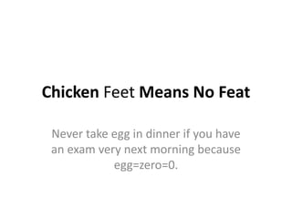 Chicken Feet Means No Feat
Never take egg in dinner if you have
an exam very next morning because
egg=zero=0.
 