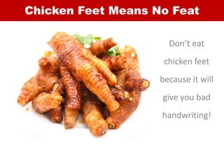 Chicken Feet Means No Feat
Don’t eat
chicken feet
because it will
give you bad
handwriting!
 