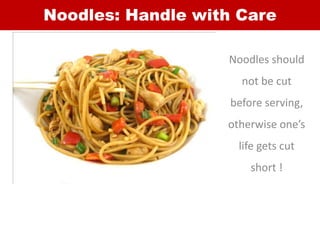 Noodles: Handle with Care
Noodles should
not be cut
before serving,
otherwise one’s
life gets cut
short !
 