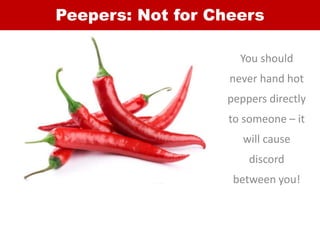 Peepers: Not for Cheers
You should
never hand hot
peppers directly
to someone – it
will cause
discord
between you!
 