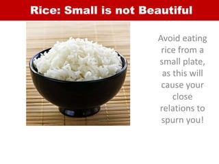 Rice: Small is not Beautiful
Avoid eating
rice from a
small plate,
as this will
cause your
close
relations to
spurn you!
 