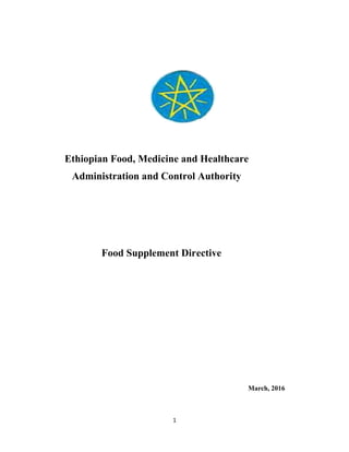 Ethiopian Food, Medicine and Healthcare
Administration a
Food Supplement Directive
1
Ethiopian Food, Medicine and Healthcare
Administration and Control Authority
Food Supplement Directive
March, 2016
March, 2016
 