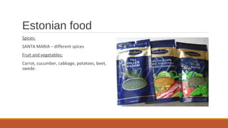 Estonian food
Spices:
SANTA MARIA – different spices
Fruit and vegetables:
Carrot, cucumber, cabbage, potatoes, beet,
swede.
 