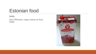 Estonian food
Juices:
Aura, Põltsamaa , Largo, treacle, Ice-Fruit,
Cappy
 