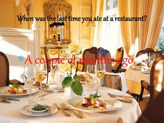 A couple of months ago.
When was the last time you ate at a restaurant?
 