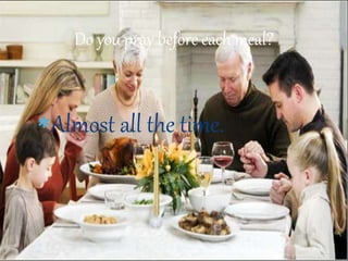 Almost all the time.
Do you pray before each meal?
 