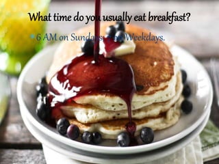 6 AM on Sundays; 7 on Weekdays.
What time do you usually eat breakfast?
 