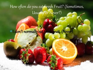 I don’t normally eat fresh fruit. (Never)
How often do you eat Fresh Fruit? (Sometimes,
Usually or Never?)
 
