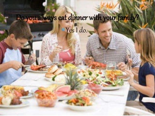 Yes I do.
Do you always eat dinner with your family?
 