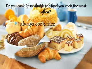 I always cook rice
.
Do you cook, If so what is the food you cook the most
often?
 