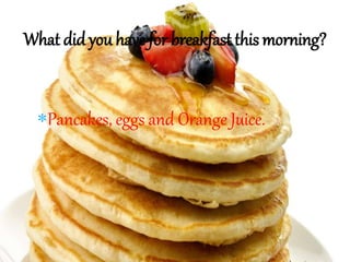 Pancakes, eggs and Orange Juice.
What did you have for breakfast this morning?
 