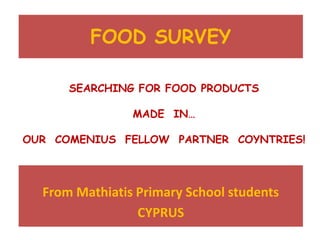 SEARCHING FOR FOOD PRODUCTS
MADE IN…
OUR COMENIUS FELLOW PARTNER COYNTRIES!
From Mathiatis Primary School students
CYPRUS
FOOD SURVEY
 