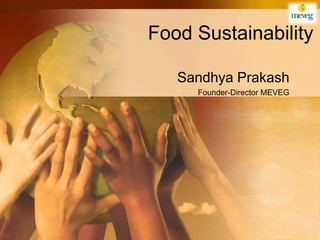 Food Sustainability

   Sandhya Prakash
     Founder-Director MEVEG
 