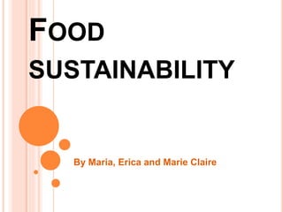 FOOD
SUSTAINABILITY
By Maria, Erica and Marie Claire
 
