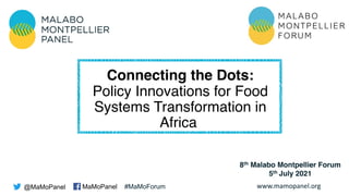 www.mamopanel.org
Connecting the Dots:
Policy Innovations for Food
Systems Transformation in
Africa
@MaMoPanel MaMoPanel #MaMoForum
8th Malabo Montpellier Forum
5th July 2021
 