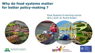 Why do food systems matter
for better policy-making ?
Food Systems E-learning course
(Em.) prof. dr. Ruerd Ruben
 