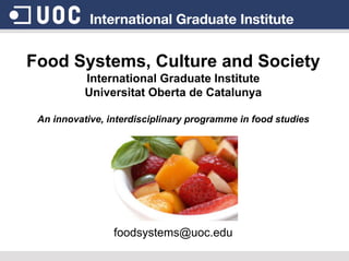 Food Systems, Culture and Society
           International Graduate Institute
           Universitat Oberta de Catalunya

 An innovative, interdisciplinary programme in food studies




                 foodsystems@uoc.edu
 