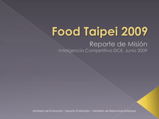 FoodTaipei 2009 Reporte de Misión Inteligencia Competitiva-DCE, Junio 2009 Ministerio de Economía – Exporta El Salvador – Ministerio de Relaciones Exteriores 