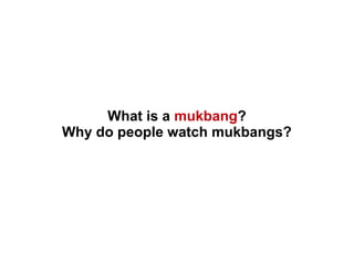 What is a mukbang?
Why do people watch mukbangs?
 