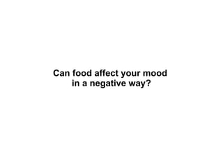 Can food affect your mood
in a negative way?
 