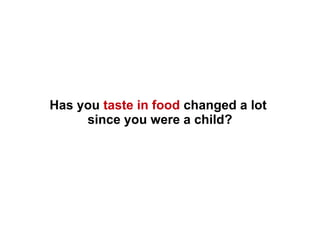 Has you taste in food changed a lot
since you were a child?
 