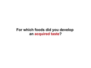 For which foods did you develop
an acquired taste?
 