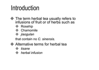  The term herbal tea usually refers to 
infusions of fruit or of herbs such as 
 Rosehip 
 Chamomile 
 jiaogulan 
that contain no C. sinensis. 
 Alternative terms for herbal tea 
 tisane 
 herbal infusion 
 