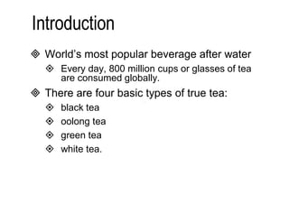  World’s most popular beverage after water 
 Every day, 800 million cups or glasses of tea 
are consumed globally. 
 There are four basic types of true tea: 
 black tea 
 oolong tea 
 green tea 
 white tea. 
 