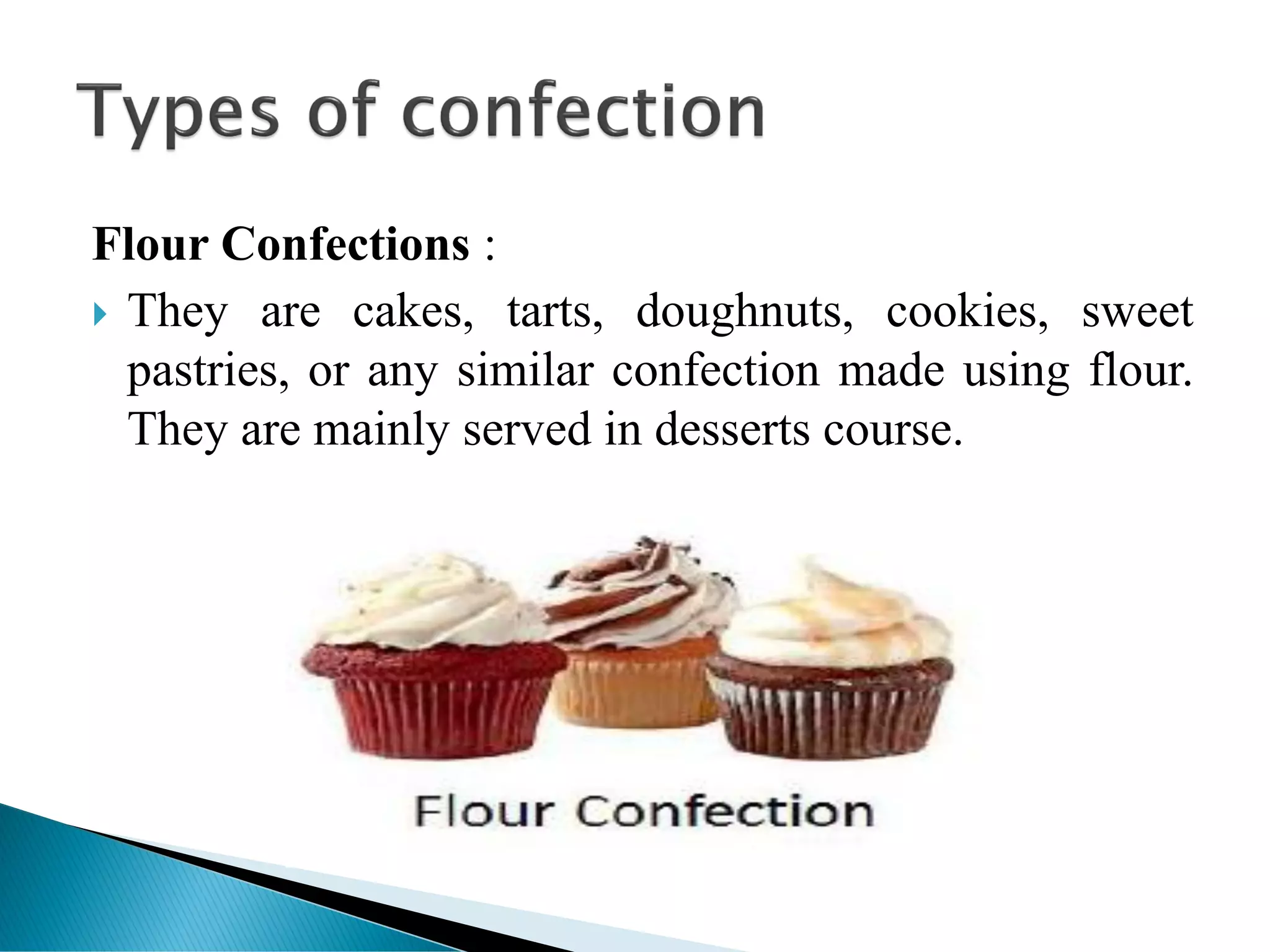 Flour Confections :
 They are cakes, tarts, doughnuts, cookies, sweet
pastries, or any similar confection made using flour.
They are mainly served in desserts course.
 