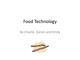 Food Technology
By Charlie, Garsin and Emily

 